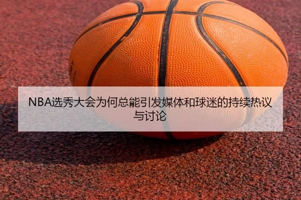 NBA选秀大会为何总能引发媒体和球迷的持续热议与讨论